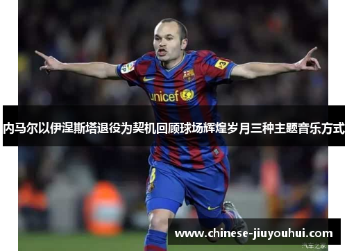 内马尔以伊涅斯塔退役为契机回顾球场辉煌岁月三种主题音乐方式 内马尔以伊涅斯塔退役为契机回顾球场辉煌岁月三种主题音乐方式