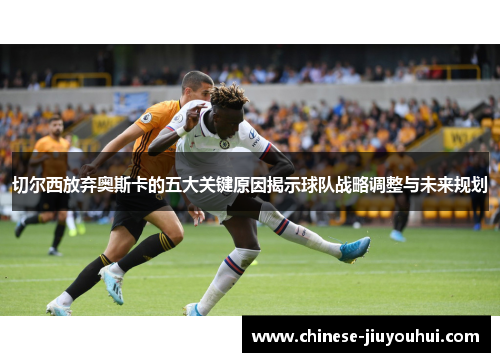 切尔西放弃奥斯卡的五大关键原因揭示球队战略调整与未来规划