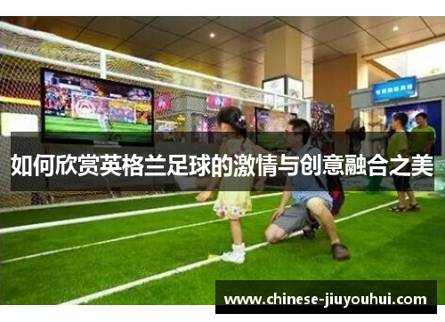 如何欣赏英格兰足球的激情与创意融合之美