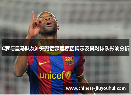 C罗与皇马队友冲突背后深层原因揭示及其对球队影响分析