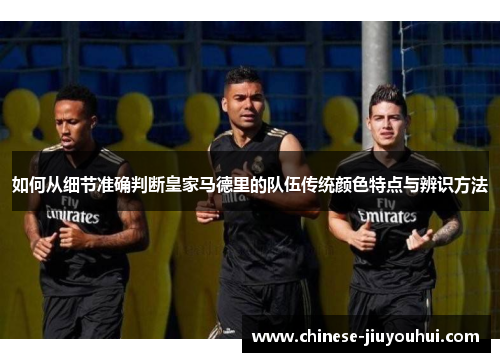 如何从细节准确判断皇家马德里的队伍传统颜色特点与辨识方法