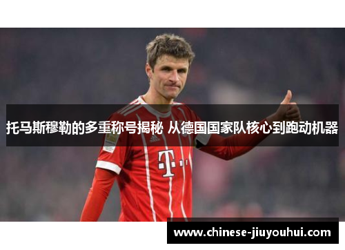 托马斯穆勒的多重称号揭秘 从德国国家队核心到跑动机器