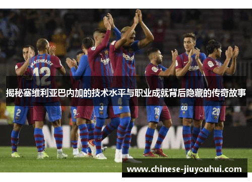 揭秘塞维利亚巴内加的技术水平与职业成就背后隐藏的传奇故事