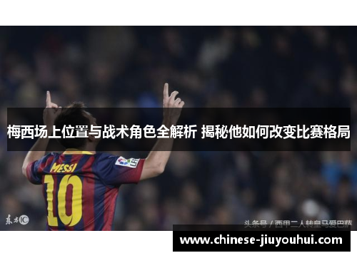 梅西场上位置与战术角色全解析 揭秘他如何改变比赛格局 梅西场上位置与战术角色全解析 揭秘他如何改变比赛格局