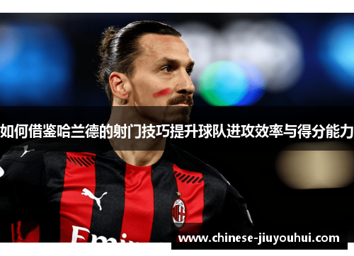 如何借鉴哈兰德的射门技巧提升球队进攻效率与得分能力