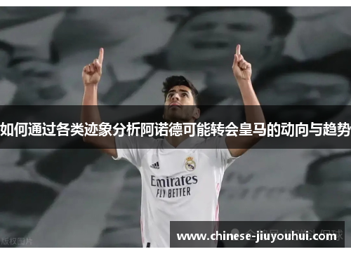 如何通过各类迹象分析阿诺德可能转会皇马的动向与趋势 如何通过各类迹象分析阿诺德可能转会皇马的动向与趋势