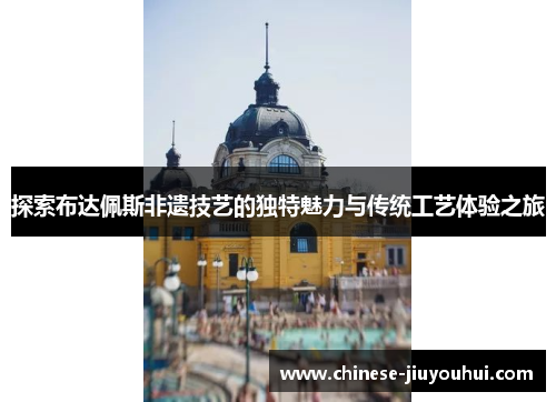 探索布达佩斯非遗技艺的独特魅力与传统工艺体验之旅