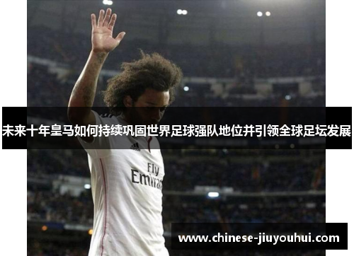 未来十年皇马如何持续巩固世界足球强队地位并引领全球足坛发展