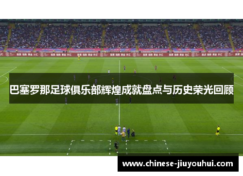 巴塞罗那足球俱乐部辉煌成就盘点与历史荣光回顾