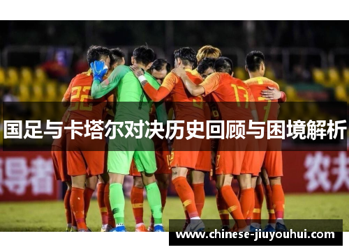 国足与卡塔尔对决历史回顾与困境解析