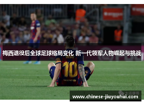 梅西退役后全球足球格局变化 新一代领军人物崛起与挑战