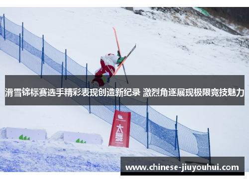 滑雪锦标赛选手精彩表现创造新纪录 激烈角逐展现极限竞技魅力 滑雪锦标赛选手精彩表现创造新纪录 激烈角逐展现极限竞技魅力
