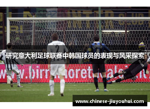 研究意大利足球联赛中韩国球员的表现与风采探索