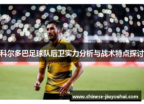 科尔多巴足球队后卫实力分析与战术特点探讨