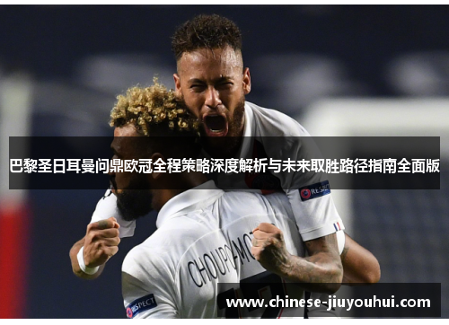 巴黎圣日耳曼问鼎欧冠全程策略深度解析与未来取胜路径指南全面版