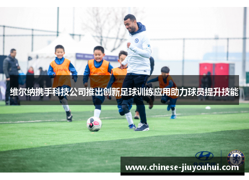 维尔纳携手科技公司推出创新足球训练应用助力球员提升技能