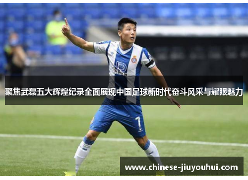 聚焦武磊五大辉煌纪录全面展现中国足球新时代奋斗风采与耀眼魅力