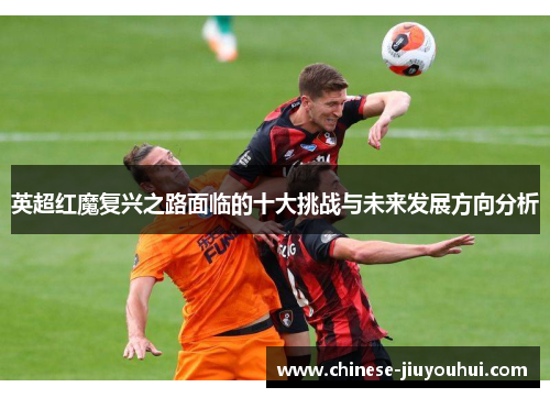 英超红魔复兴之路面临的十大挑战与未来发展方向分析 英超红魔复兴之路面临的十大挑战与未来发展方向分析