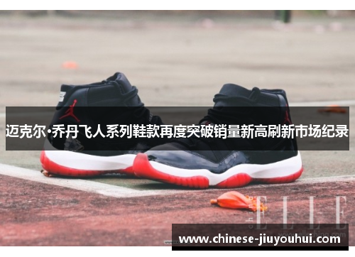 迈克尔·乔丹飞人系列鞋款再度突破销量新高刷新市场纪录