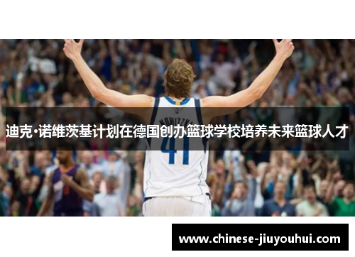 迪克·诺维茨基计划在德国创办篮球学校培养未来篮球人才