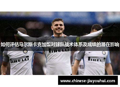 如何评估马尔斯卡克加盟对球队战术体系及成绩的潜在影响 如何评估马尔斯卡克加盟对球队战术体系及成绩的潜在影响