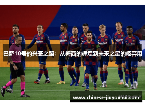 巴萨10号的兴衰之路:从梅西的辉煌到未来之星的被弃用 巴萨10号的兴衰之路:从梅西的辉煌到未来之星的被弃用