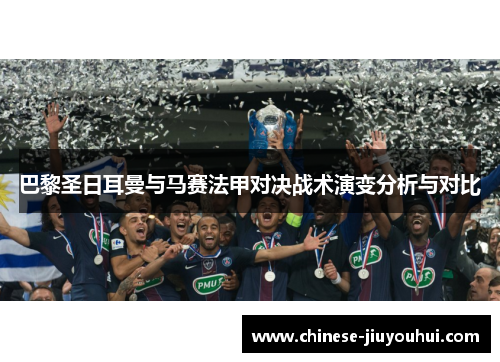 巴黎圣日耳曼与马赛法甲对决战术演变分析与对比 巴黎圣日耳曼与马赛法甲对决战术演变分析与对比