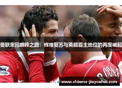 曼联重回巅峰之路：辉煌复苏与英超霸主地位的再度崛起