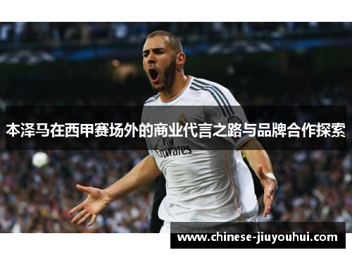 本泽马在西甲赛场外的商业代言之路与品牌合作探索