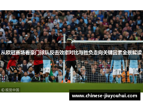 从欧冠赛场看豪门球队反击效率对比与胜负走向关键因素全景解读