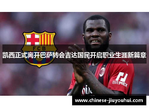 凯西正式离开巴萨转会吉达国民开启职业生涯新篇章