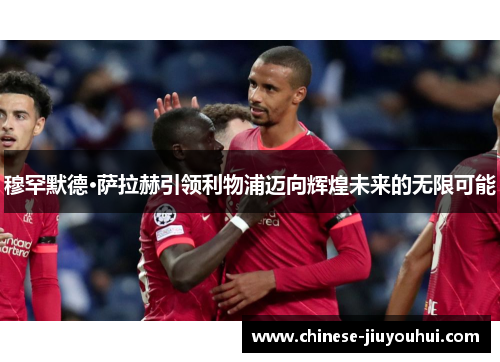 穆罕默德·萨拉赫引领利物浦迈向辉煌未来的无限可能