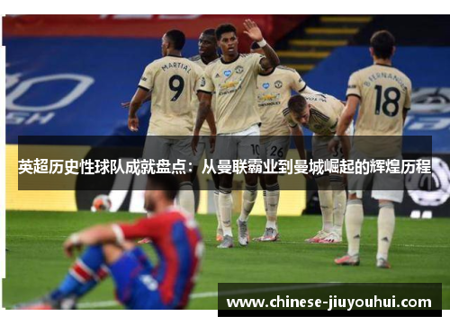 英超历史性球队成就盘点：从曼联霸业到曼城崛起的辉煌历程