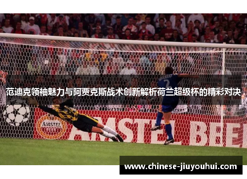 范迪克领袖魅力与阿贾克斯战术创新解析荷兰超级杯的精彩对决