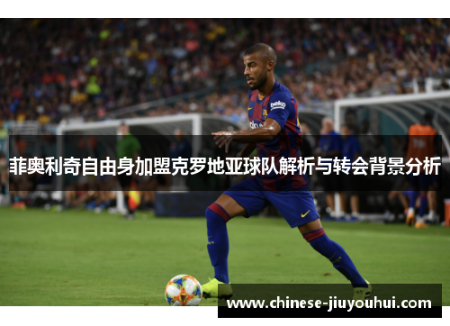 菲奥利奇自由身加盟克罗地亚球队解析与转会背景分析